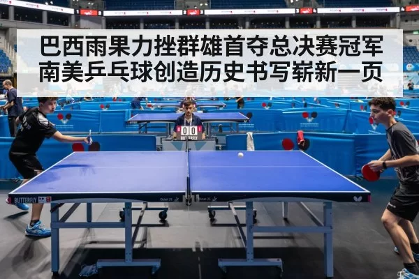 巴西雨果力挫群雄首夺总决赛冠军南美乒乓球创造历史书写崭新一页
