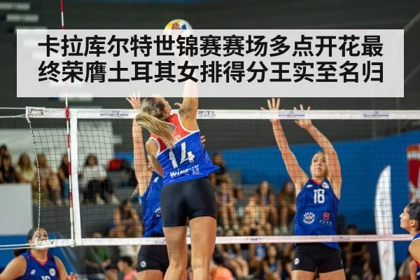 卡拉库尔特世锦赛赛场多点开花最终荣膺土耳其女排得分王实至名归