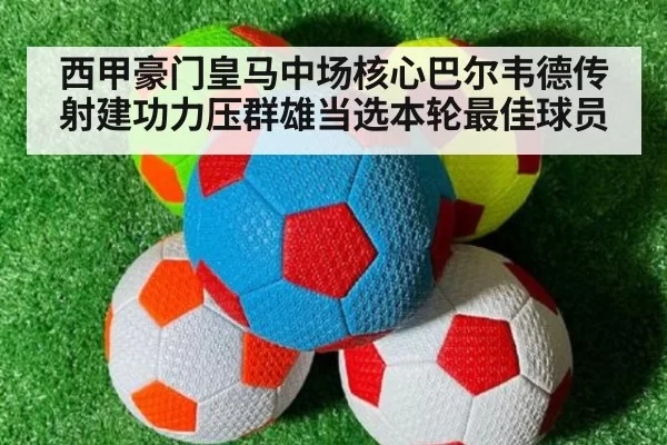 西甲豪门皇马中场核心巴尔韦德传射建功力压群雄当选本轮最佳球员