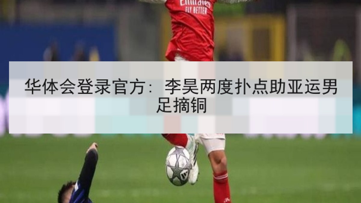 华体会登录官方: 李昊两度扑点助亚运男足摘铜 华体会登录官方: 李昊两度扑点助亚运男足摘铜